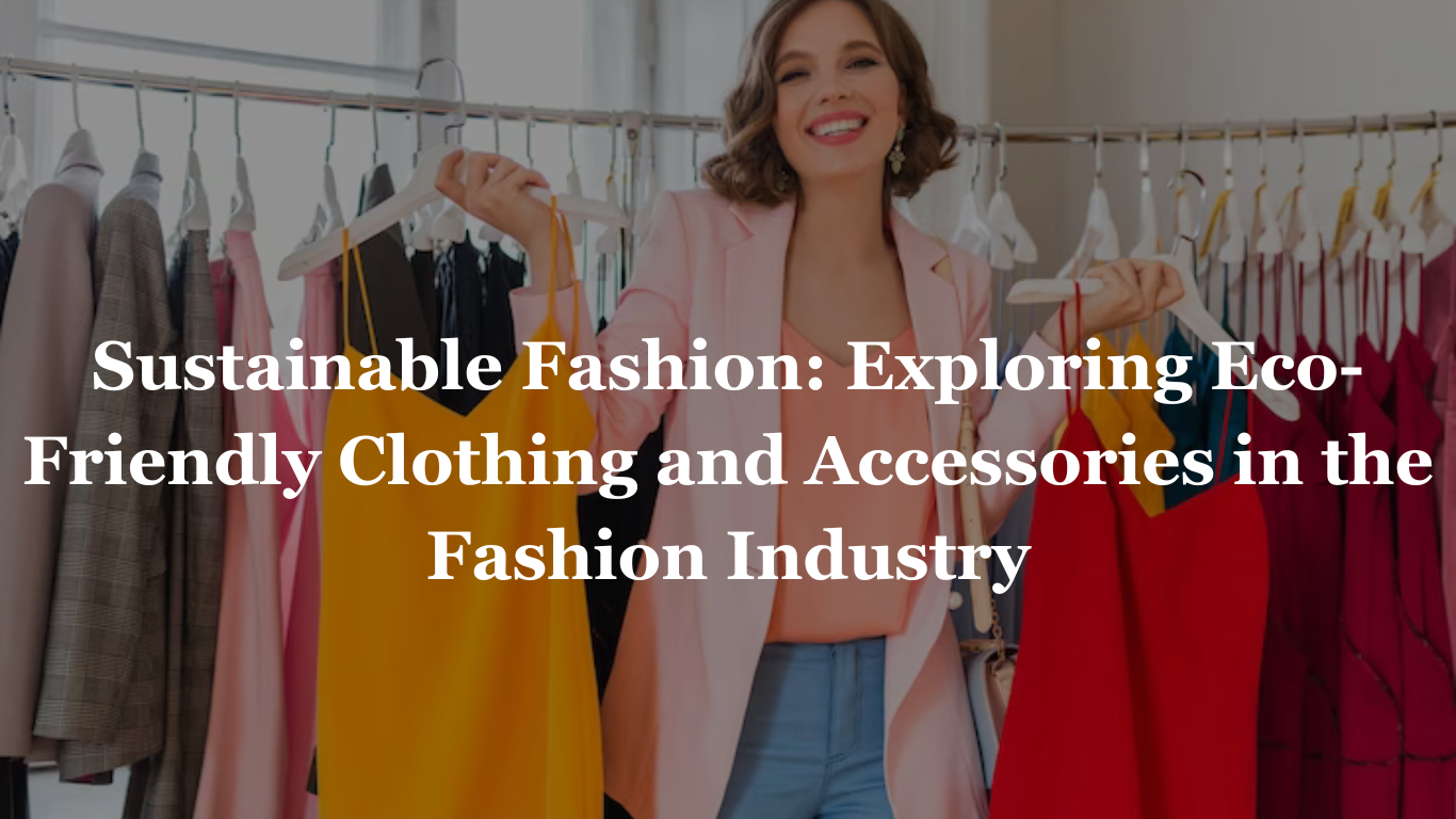 Sustainable Fashion: Exploring Eco-Friendly Clothing and Accessories in the Fashion Industry