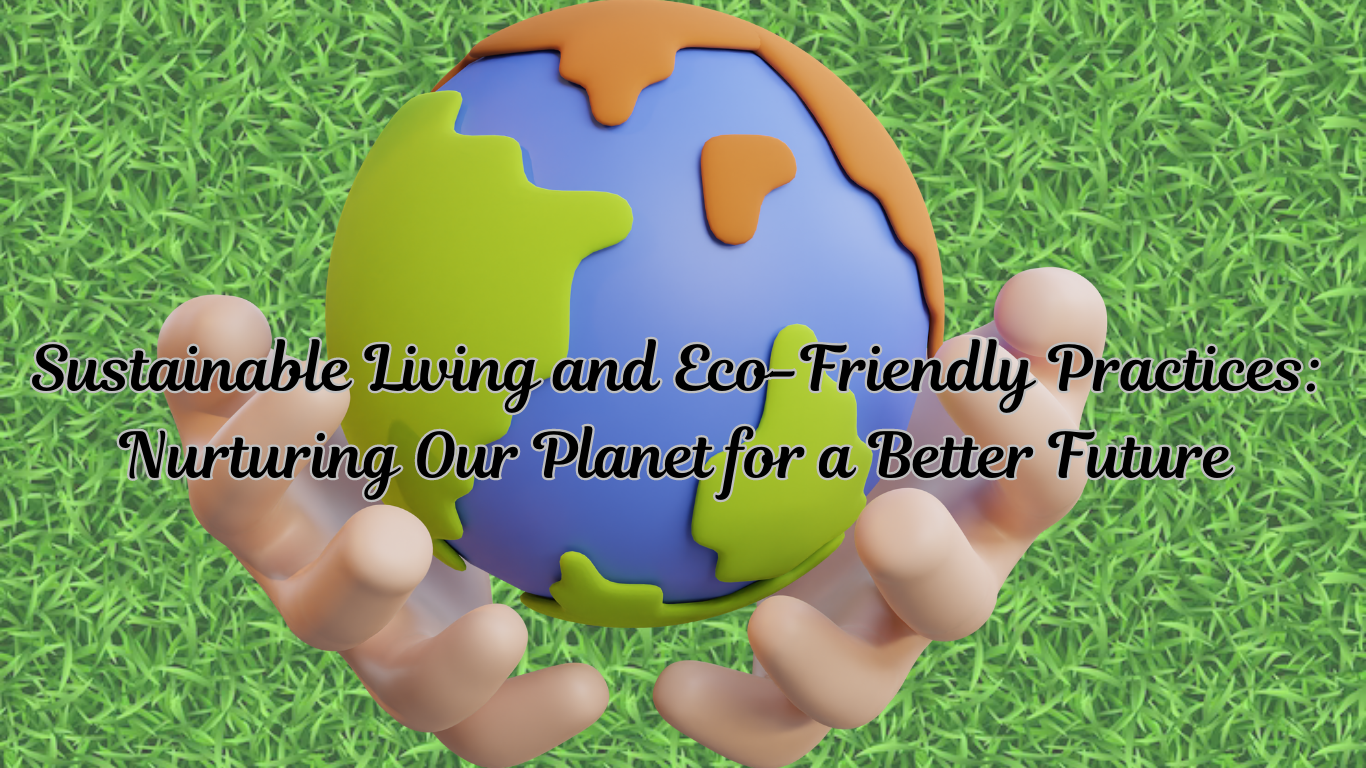 Sustainable Living and Eco-Friendly Practices: Nurturing Our Planet for a Better Future